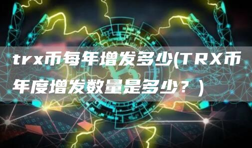 tr币每年增发多少 - TR币年度增发数量是多少？